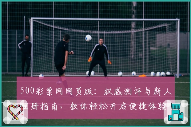 500彩票网网页版：权威测评与新人注册指南，教你轻松开启便捷体验