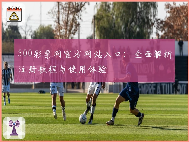 500彩票网官方网站入口：全面解析注册教程与使用体验
