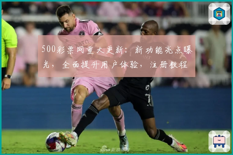 500彩票网重大更新：新功能亮点曝光，全面提升用户体验，注册教程及使用指南详解