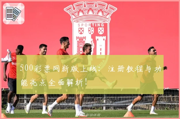 500彩票网新版上线：注册教程与功能亮点全面解析！