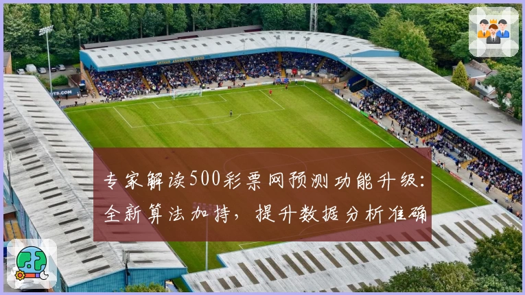 专家解读500彩票网预测功能升级：全新算法加持，提升数据分析准确性