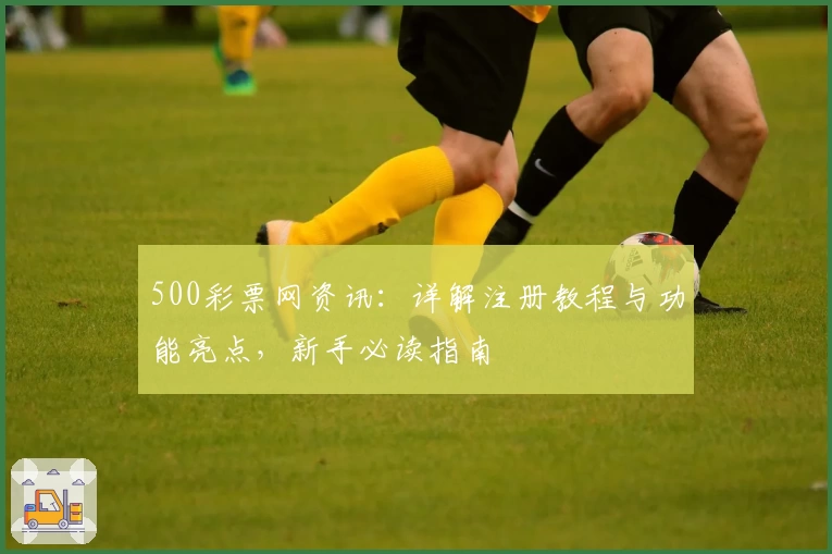 500彩票网资讯：详解注册教程与功能亮点，新手必读指南