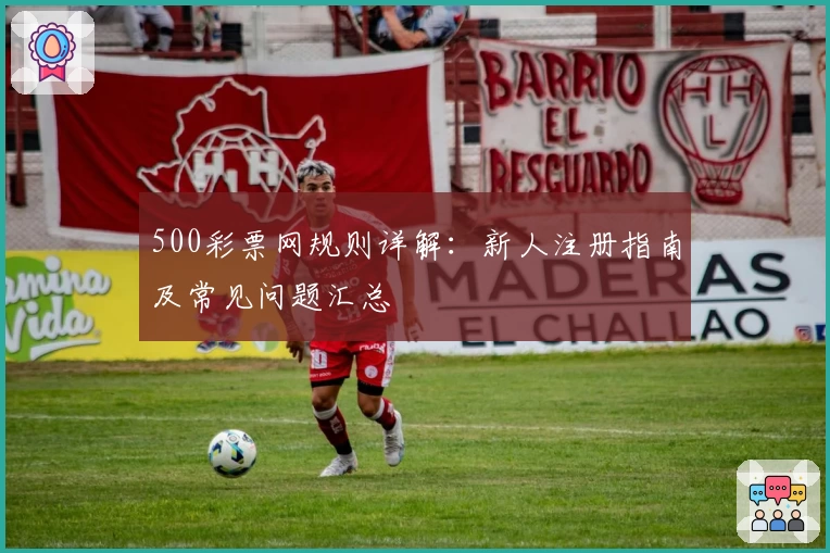 500彩票网规则详解：新人注册指南及常见问题汇总