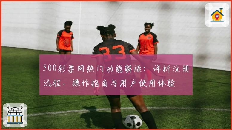 500彩票网热门功能解读：详析注册流程、操作指南与用户使用体验