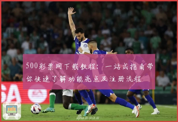 500彩票网下载教程：一站式指南带你快速了解功能亮点及注册流程