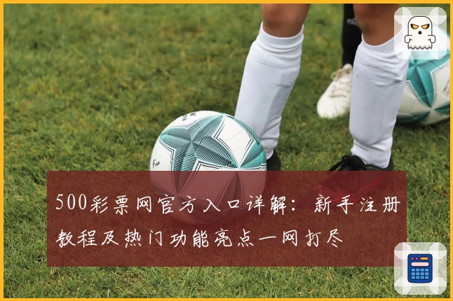 500彩票网官方入口详解：新手注册教程及热门功能亮点一网打尽