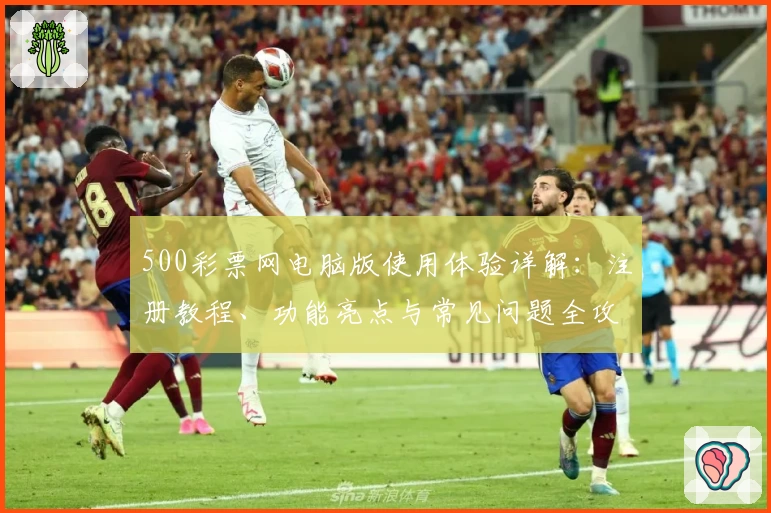500彩票网电脑版使用体验详解：注册教程、功能亮点与常见问题全攻略