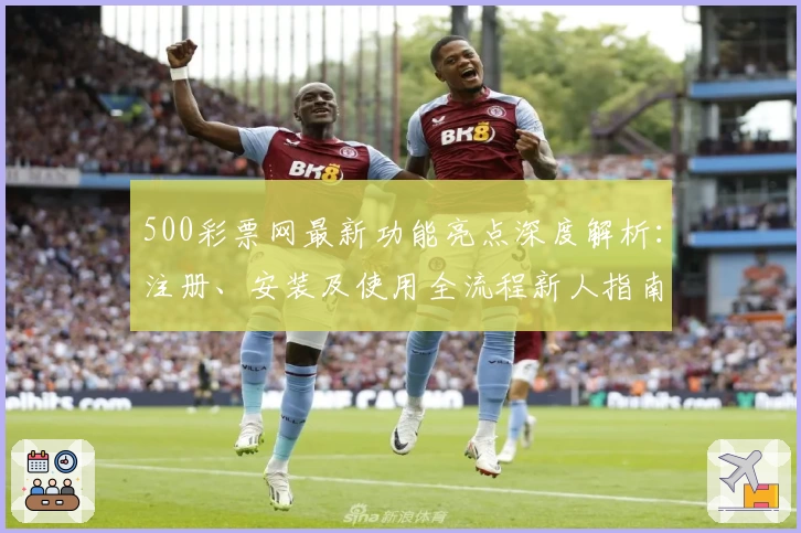 500彩票网最新功能亮点深度解析：注册、安装及使用全流程新人指南