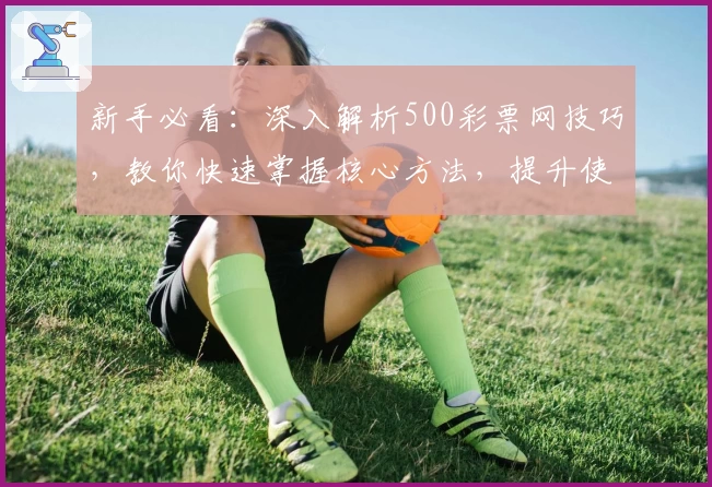 新手必看：深入解析500彩票网技巧，教你快速掌握核心方法，提升使用体验