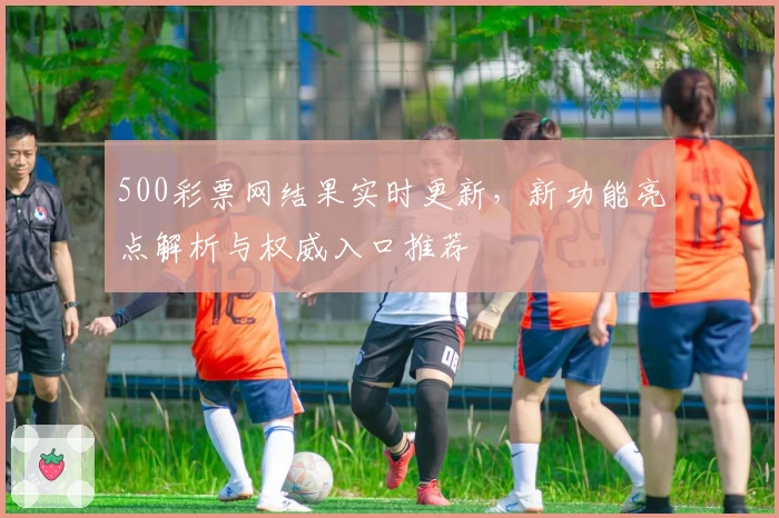 500彩票网结果实时更新，新功能亮点解析与权威入口推荐
