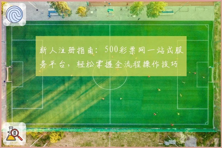 新人注册指南：500彩票网一站式服务平台，轻松掌握全流程操作技巧
