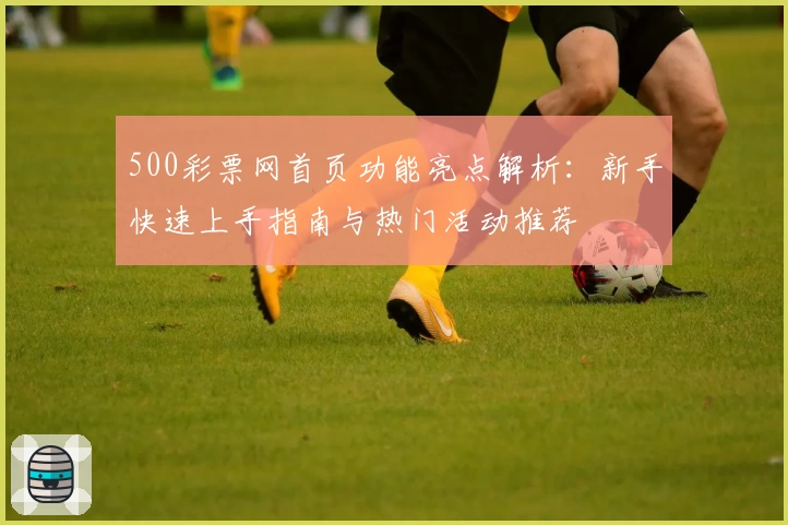 500彩票网首页功能亮点解析：新手快速上手指南与热门活动推荐