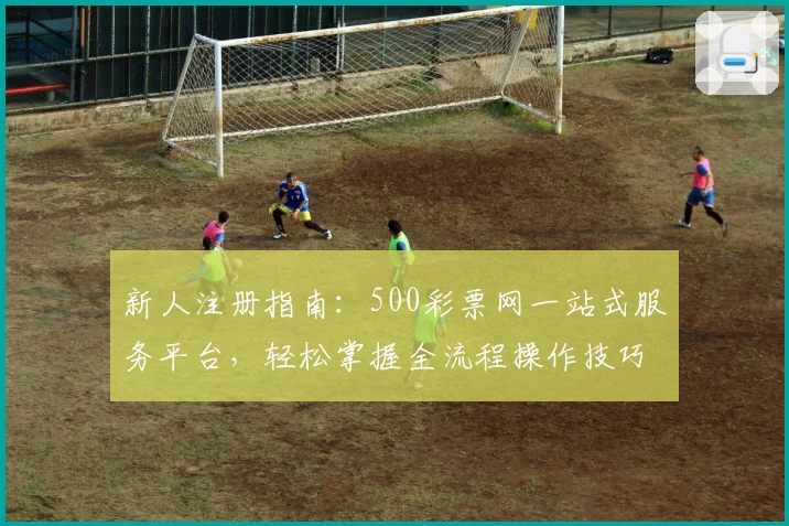 新人注册指南：500彩票网一站式服务平台，轻松掌握全流程操作技巧