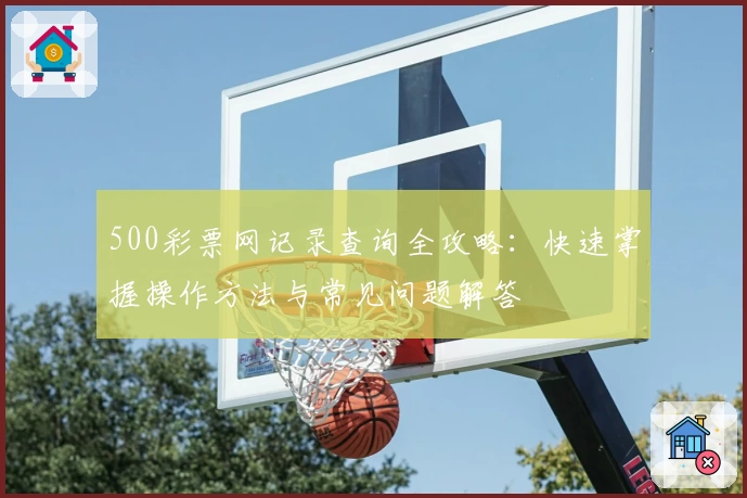500彩票网记录查询全攻略：快速掌握操作方法与常见问题解答