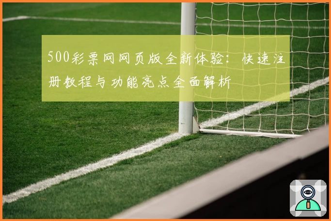 500彩票网网页版全新体验：快速注册教程与功能亮点全面解析