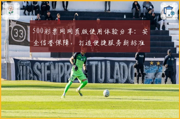 500彩票网网页版使用体验分享：安全信誉保障，打造便捷服务新标准