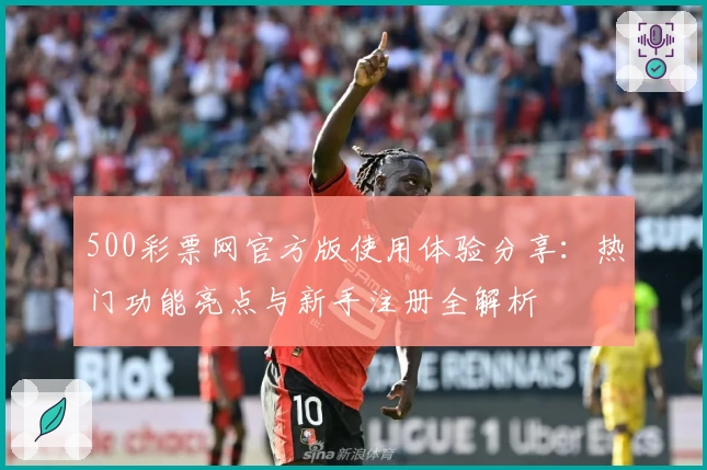 500彩票网官方版使用体验分享：热门功能亮点与新手注册全解析