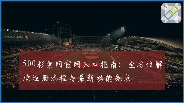 500彩票网官网入口指南：全方位解读注册流程与最新功能亮点