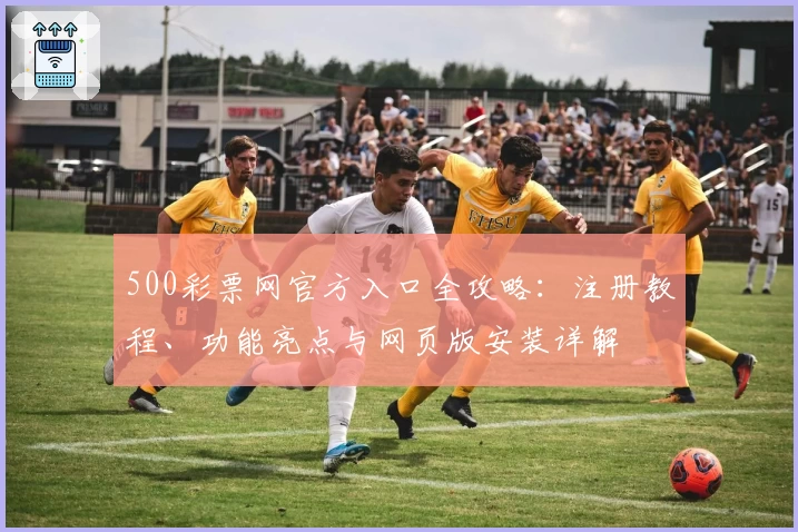 500彩票网官方入口全攻略：注册教程、功能亮点与网页版安装详解