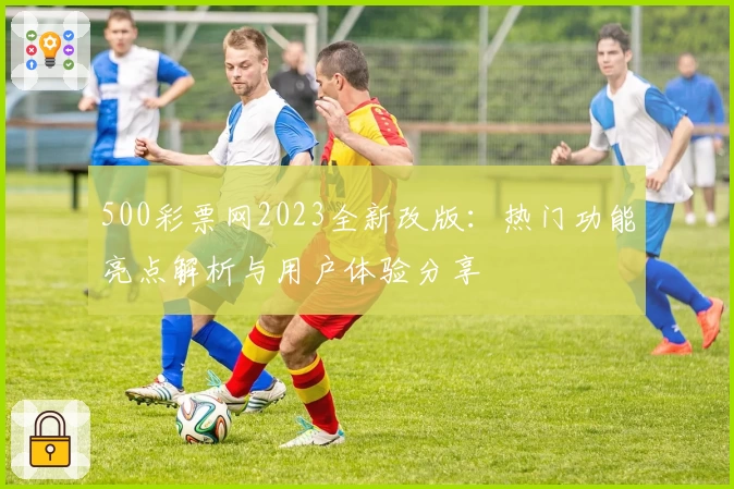 500彩票网2023全新改版：热门功能亮点解析与用户体验分享