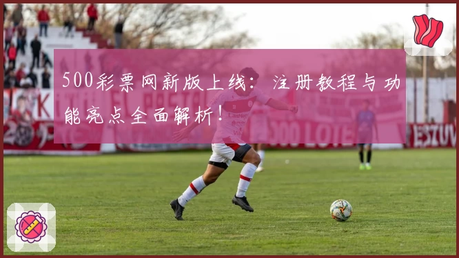 500彩票网新版上线：注册教程与功能亮点全面解析！