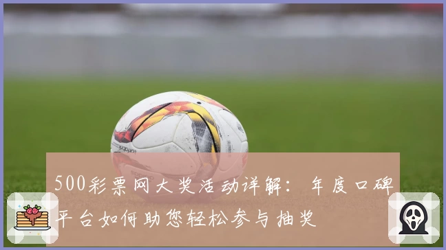 500彩票网大奖活动详解：年度口碑平台如何助您轻松参与抽奖