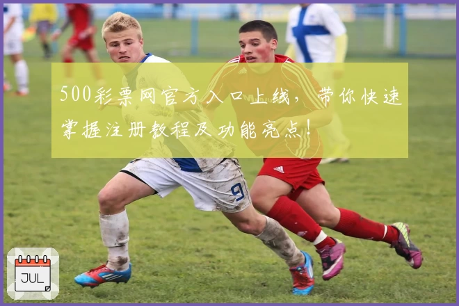 500彩票网官方入口上线，带你快速掌握注册教程及功能亮点！