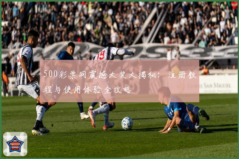 500彩票网震撼大奖大揭秘：注册教程与使用体验全攻略