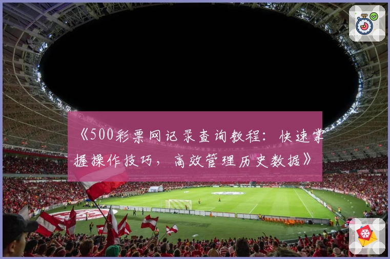 《500彩票网记录查询教程：快速掌握操作技巧，高效管理历史数据》