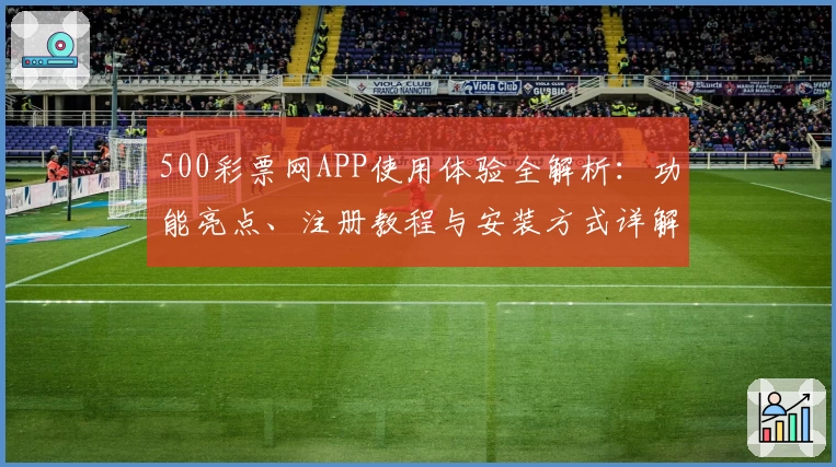 500彩票网APP使用体验全解析：功能亮点、注册教程与安装方式详解