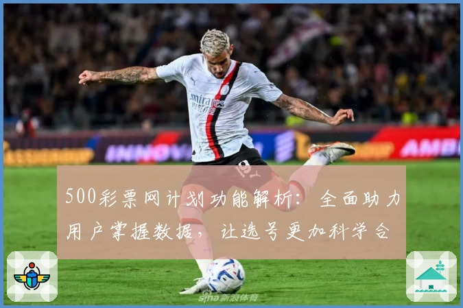 500彩票网计划功能解析：全面助力用户掌握数据，让选号更加科学合理