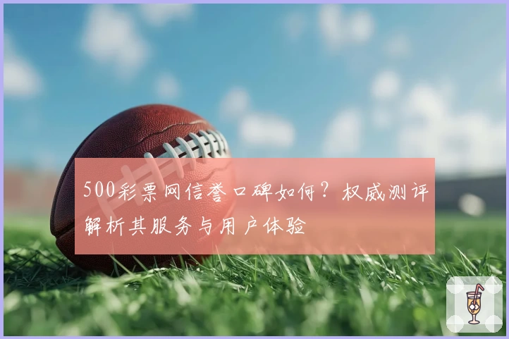 500彩票网信誉口碑如何？权威测评解析其服务与用户体验