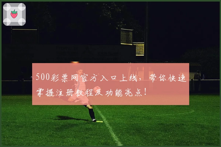 500彩票网官方入口上线，带你快速掌握注册教程及功能亮点！