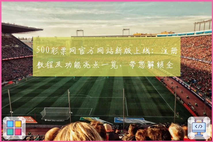 500彩票网官方网站新版上线：注册教程及功能亮点一览，带您解锁全新使用体验