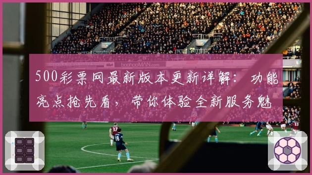 500彩票网最新版本更新详解：功能亮点抢先看，带你体验全新服务魅力