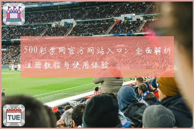 500彩票网官方网站入口：全面解析注册教程与使用体验