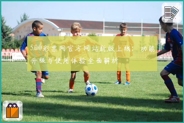 500彩票网官方网站新版上线：功能升级与使用体验全面解析