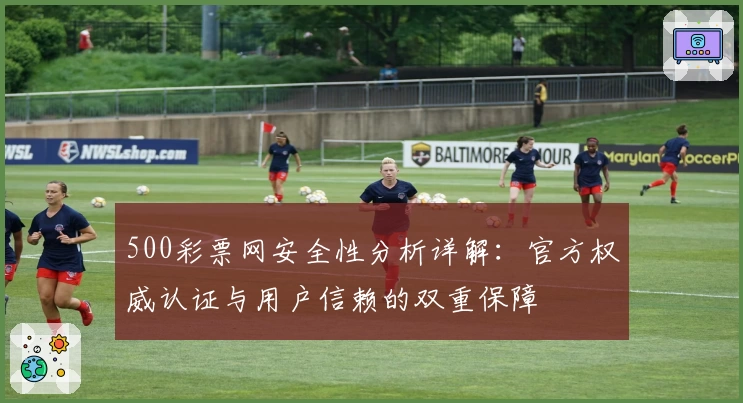 500彩票网安全性分析详解：官方权威认证与用户信赖的双重保障