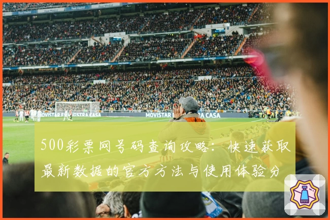 500彩票网号码查询攻略：快速获取最新数据的官方方法与使用体验分享