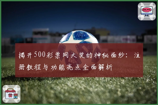 揭开500彩票网大奖的神秘面纱：注册教程与功能亮点全面解析