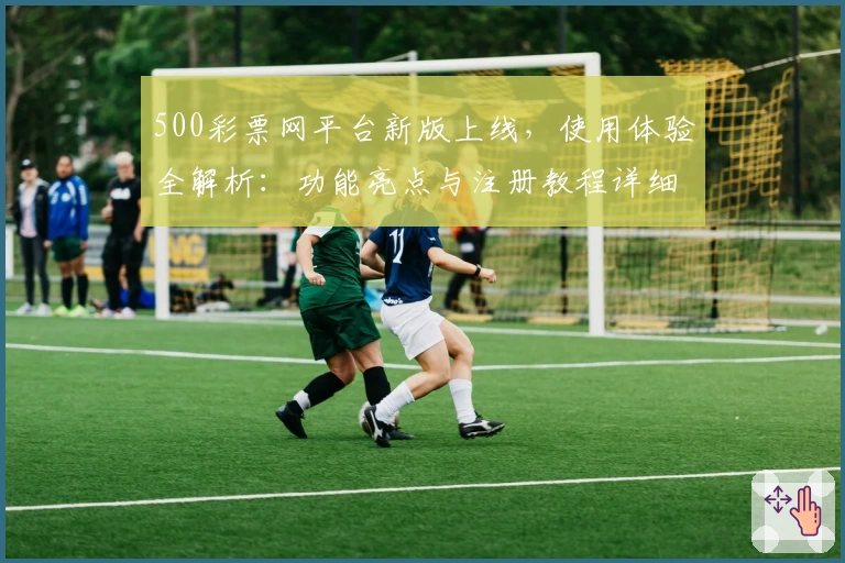 500彩票网平台新版上线，使用体验全解析：功能亮点与注册教程详细说明