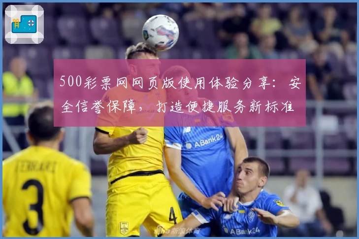 500彩票网网页版使用体验分享：安全信誉保障，打造便捷服务新标准