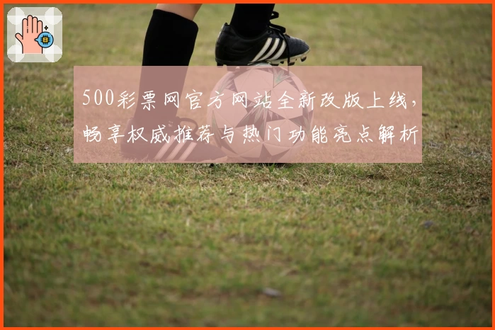 500彩票网官方网站全新改版上线，畅享权威推荐与热门功能亮点解析