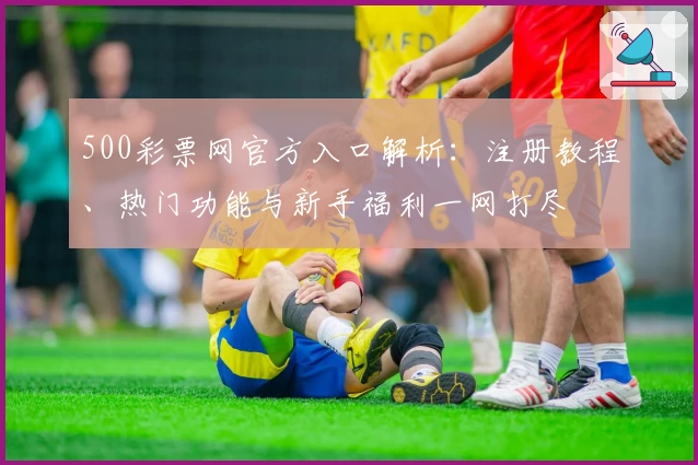 500彩票网官方入口解析：注册教程、热门功能与新手福利一网打尽