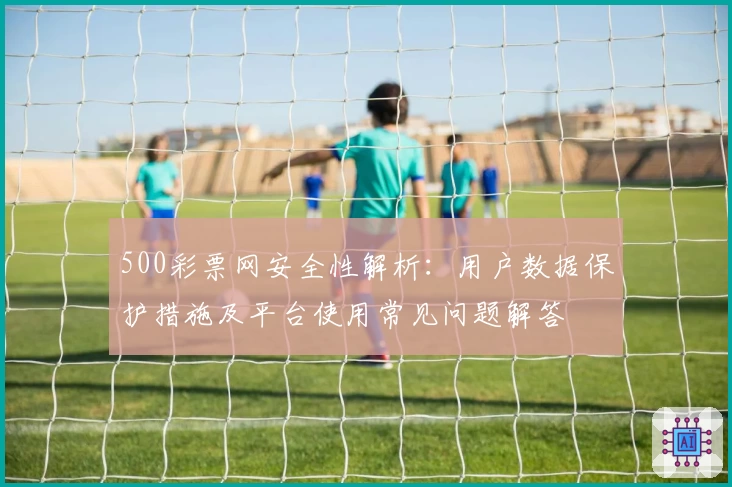 500彩票网安全性解析：用户数据保护措施及平台使用常见问题解答