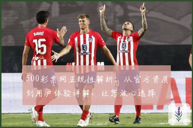 500彩票网正规性解析：从官方资质到用户体验详解，让您放心选择