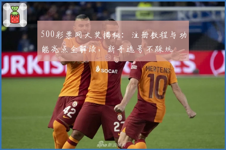 500彩票网大奖揭秘：注册教程与功能亮点全解读，新手选号不踩坑