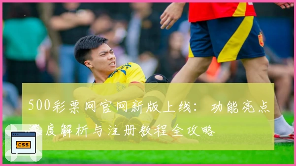 500彩票网官网新版上线：功能亮点深度解析与注册教程全攻略