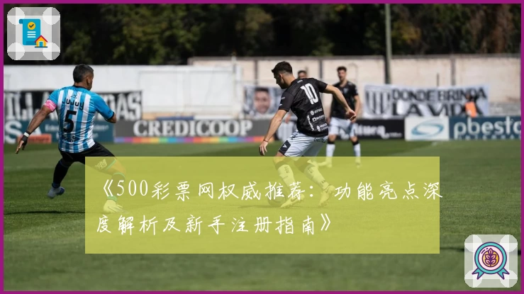 《500彩票网权威推荐：功能亮点深度解析及新手注册指南》
