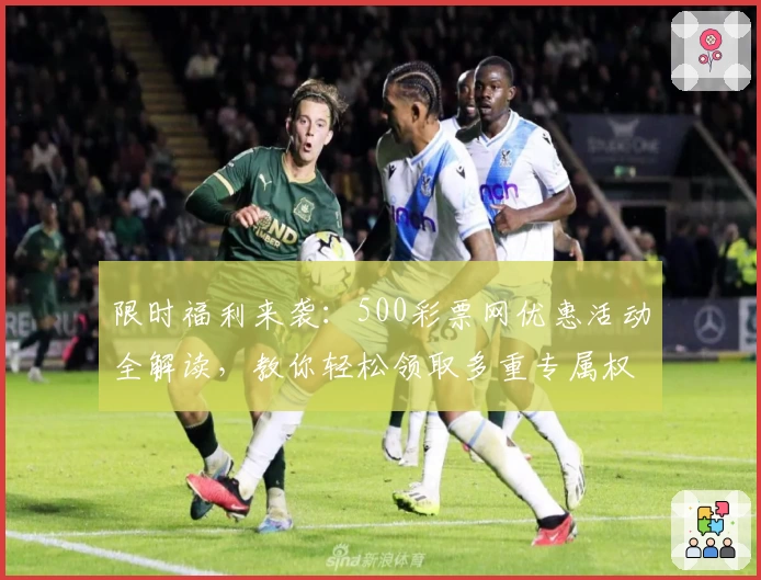 限时福利来袭:500彩票网优惠活动全解读,教你轻松领取多重专属权益